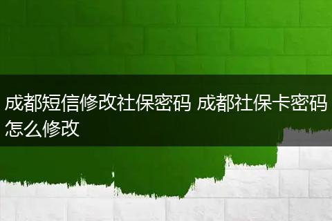 成都短信修改社保密码 成都社保卡密码怎么修改