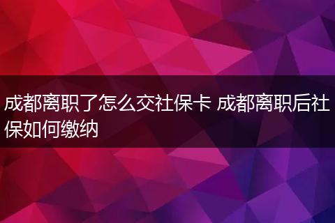 成都离职了怎么交社保卡 成都离职后社保如何缴纳