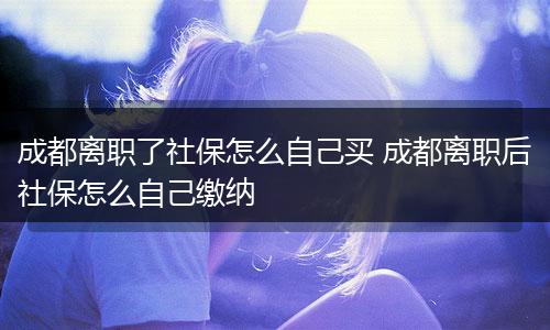 成都离职了社保怎么自己买 成都离职后社保怎么自己缴纳