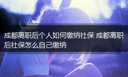 成都离职后个人如何缴纳社保 成都离职后社保怎么自己缴纳