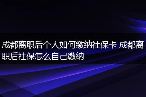 成都离职后个人如何缴纳社保卡 成都离职后社保怎么自己缴纳