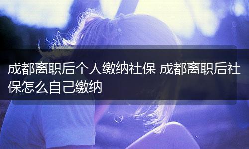 成都离职后个人缴纳社保 成都离职后社保怎么自己缴纳