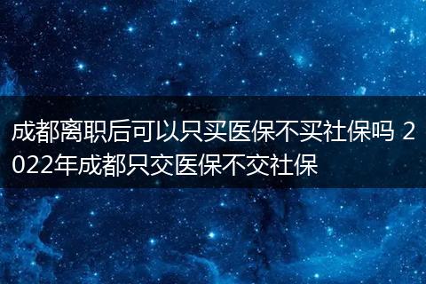 成都离职后可以只买医保不买社保吗 2022年成都只交医保不交社保