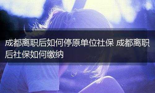 成都离职后如何停原单位社保 成都离职后社保如何缴纳