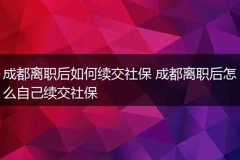 成都离职后如何续交社保 成都离职后怎么自己续交社保