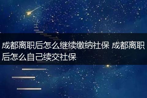 成都离职后怎么继续缴纳社保 成都离职后怎么自己续交社保