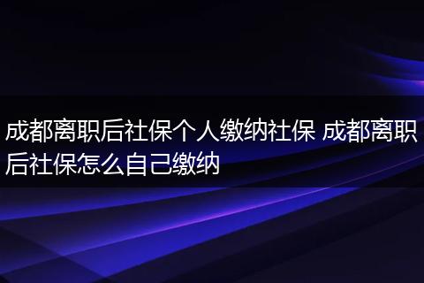 成都离职后社保个人缴纳社保 成都离职后社保怎么自己缴纳