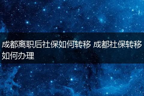 成都离职后社保如何转移 成都社保转移如何办理