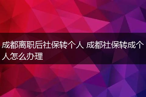 成都离职后社保转个人 成都社保转成个人怎么办理