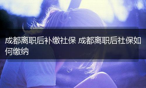 成都离职后补缴社保 成都离职后社保如何缴纳