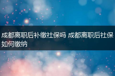成都离职后补缴社保吗 成都离职后社保如何缴纳