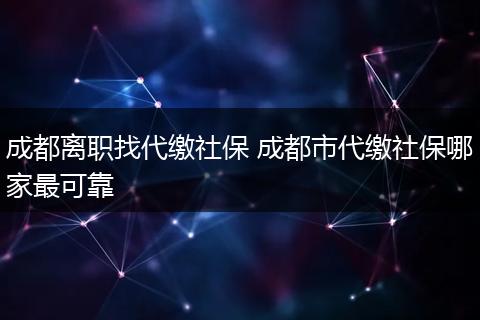 成都离职找代缴社保 成都市代缴社保哪家最可靠