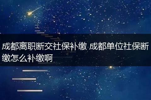 成都离职断交社保补缴 成都单位社保断缴怎么补缴啊
