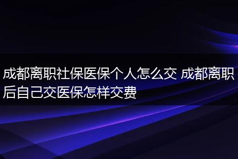 成都离职社保医保个人怎么交 成都离职后自己交医保怎样交费