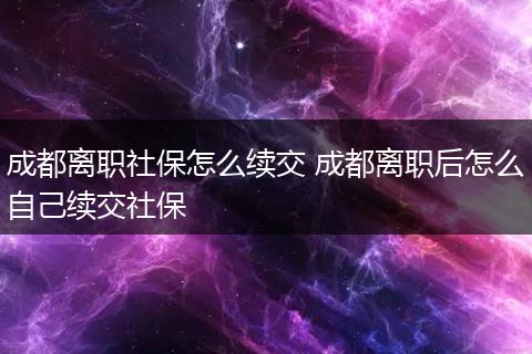 成都离职社保怎么续交 成都离职后怎么自己续交社保