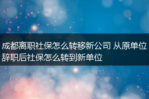 成都离职社保怎么转移新公司 从原单位辞职后社保怎么转到新单位