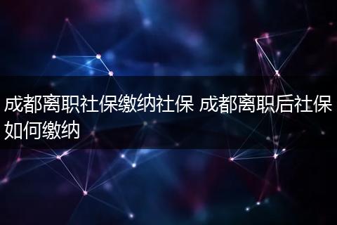 成都离职社保缴纳社保 成都离职后社保如何缴纳