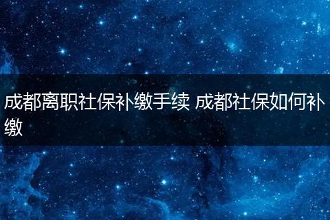 成都离职社保补缴手续 成都社保如何补缴