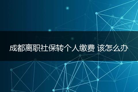 成都离职社保转个人缴费 该怎么办