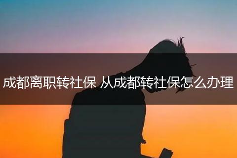 成都离职转社保 从成都转社保怎么办理