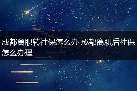 成都离职转社保怎么办 成都离职后社保怎么办理