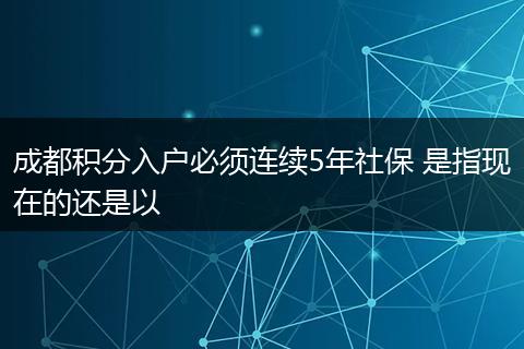 成都积分入户必须连续5年社保 是指现在的还是以