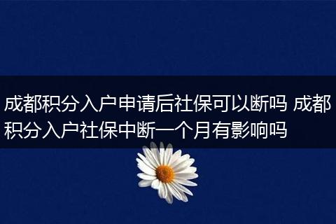 成都积分入户申请后社保可以断吗 成都积分入户社保中断一个月有影响吗