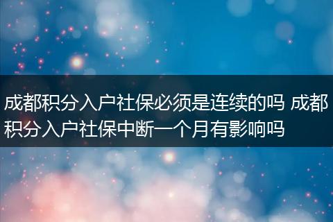 成都积分入户社保必须是连续的吗 成都积分入户社保中断一个月有影响吗
