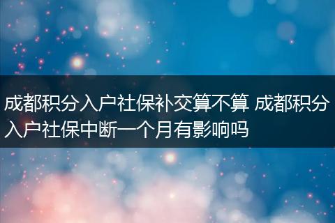 成都积分入户社保补交算不算 成都积分入户社保中断一个月有影响吗
