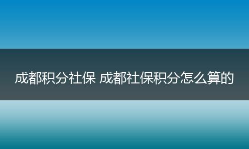 成都积分社保 成都社保积分怎么算的