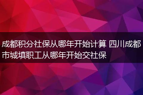 成都积分社保从哪年开始计算 四川成都市城填职工从哪年开始交社保