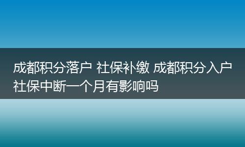 成都积分落户 社保补缴 成都积分入户社保中断一个月有影响吗