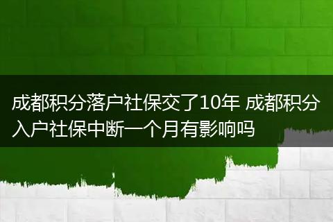 成都积分落户社保交了10年 成都积分入户社保中断一个月有影响吗