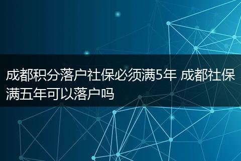 成都积分落户社保必须满5年 成都社保满五年可以落户吗