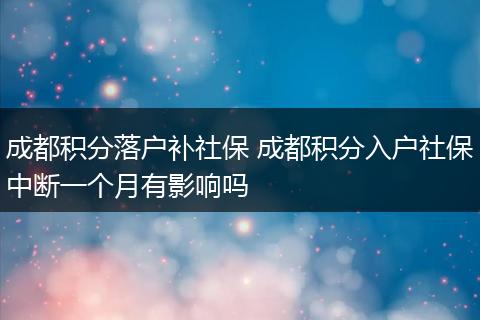 成都积分落户补社保 成都积分入户社保中断一个月有影响吗