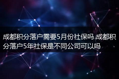 成都积分落户需要5月份社保吗 成都积分落户5年社保是不同公司可以吗