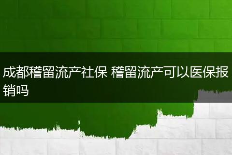 成都稽留流产社保 稽留流产可以医保报销吗