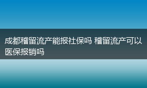 成都稽留流产能报社保吗 稽留流产可以医保报销吗