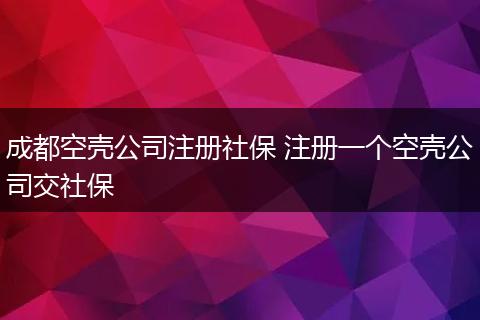 成都空壳公司注册社保 注册一个空壳公司交社保