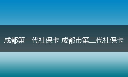 成都第一代社保卡 成都市第二代社保卡