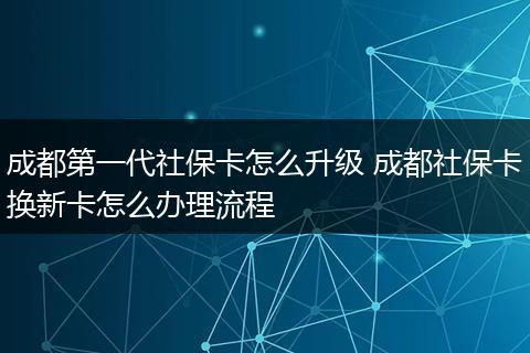 成都第一代社保卡怎么升级 成都社保卡换新卡怎么办理流程