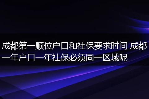 成都第一顺位户口和社保要求时间 成都一年户口一年社保必须同一区域呢