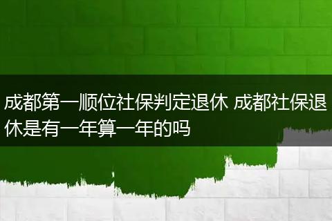 成都第一顺位社保判定退休 成都社保退休是有一年算一年的吗