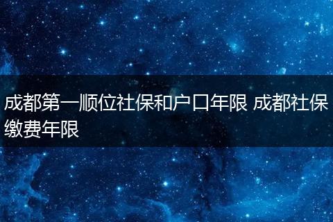 成都第一顺位社保和户口年限 成都社保缴费年限