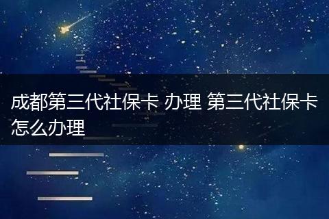 成都第三代社保卡 办理 第三代社保卡怎么办理