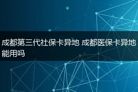 成都第三代社保卡异地 成都医保卡异地能用吗