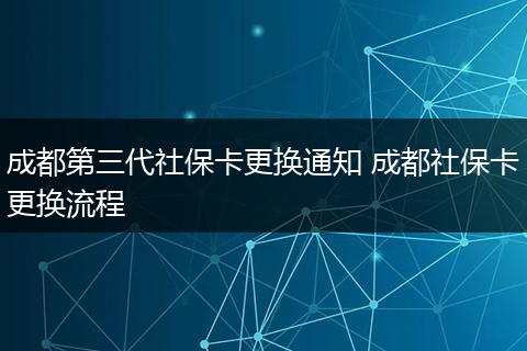 成都第三代社保卡更换通知 成都社保卡更换流程