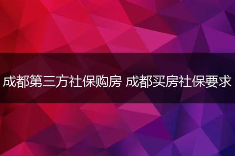 成都第三方社保购房 成都买房社保要求