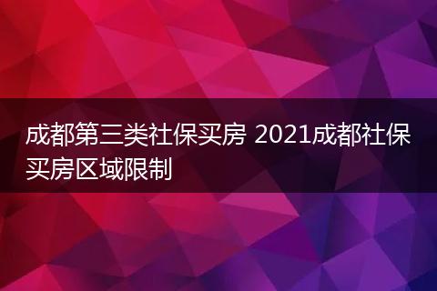 成都第三类社保买房 2021成都社保买房区域限制