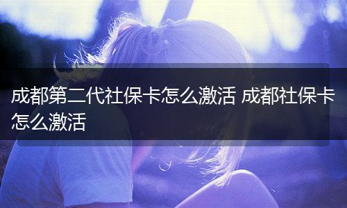 成都第二代社保卡怎么激活 成都社保卡怎么激活